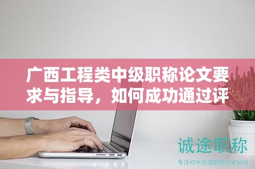 廣西工程類中級職稱論文要求與指導(dǎo)，如何成功通過評審