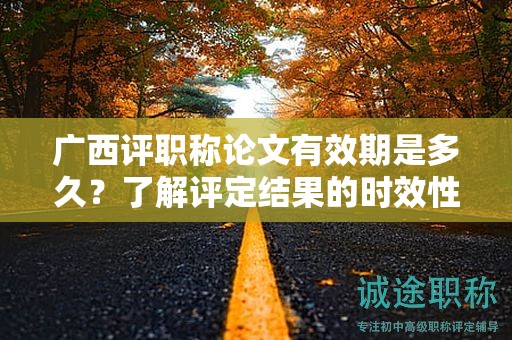 廣西評職稱論文有效期是多久？了解評定結(jié)果的時(shí)效性