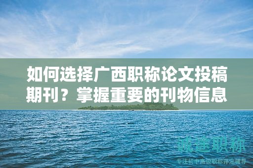 如何選擇廣西職稱論文投稿期刊？掌握重要的刊物信息