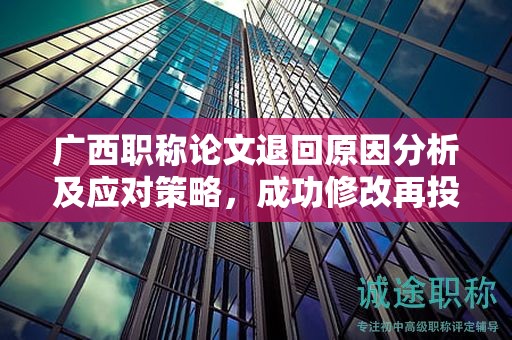 廣西職稱論文退回原因分析及應(yīng)對策略，成功修改再投稿
