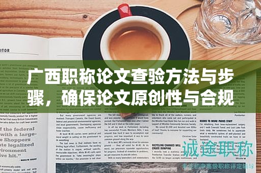 廣西職稱論文查驗方法與步驟，確保論文原創(chuàng)性與合規(guī)性