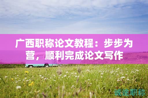 廣西職稱論文教程：步步為營，順利完成論文寫作