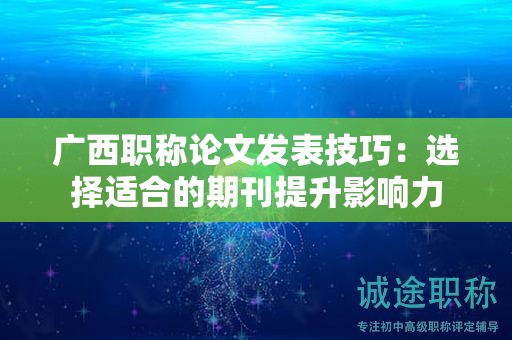 廣西職稱論文發(fā)表技巧：選擇適合的期刊提升影響力