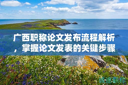 廣西職稱論文發(fā)布流程解析，掌握論文發(fā)表的關(guān)鍵步驟