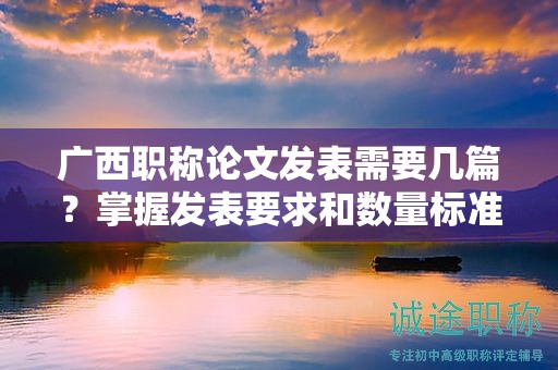 廣西職稱(chēng)論文發(fā)表需要幾篇？掌握發(fā)表要求和數(shù)量標(biāo)準(zhǔn)