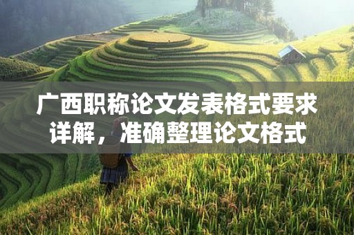 廣西職稱論文發(fā)表格式要求詳解，準確整理論文格式