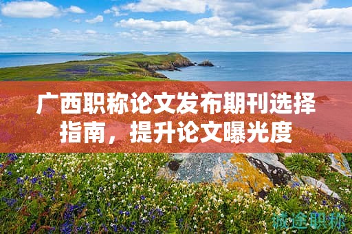 廣西職稱論文發(fā)布期刊選擇指南，怎么提升論文曝光度？