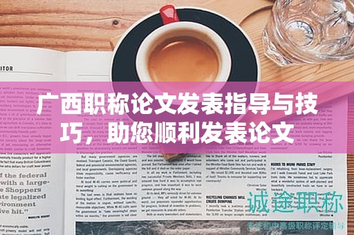 廣西職稱論文發(fā)表指導(dǎo)與技巧，助您順利發(fā)表論文