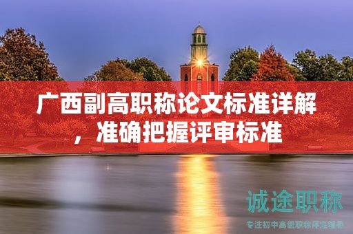 廣西副高職稱論文標(biāo)準(zhǔn)詳解，準(zhǔn)確把握評(píng)審標(biāo)準(zhǔn)