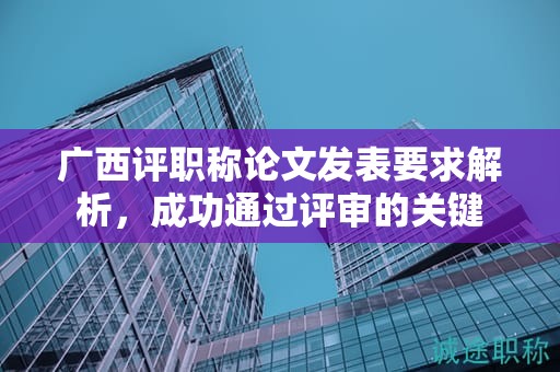 廣西評職稱論文發(fā)表要求解析，成功通過評審的關鍵
