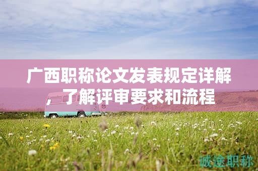 廣西職稱論文發(fā)表規(guī)定詳解，了解評審要求和流程