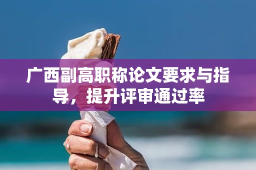 廣西副高職稱論文要求與指導(dǎo)，提升評(píng)審?fù)ㄟ^(guò)率