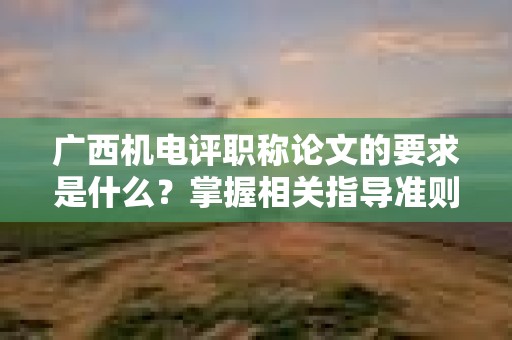 廣西機(jī)電評職稱論文的要求是什么？掌握相關(guān)指導(dǎo)準(zhǔn)則