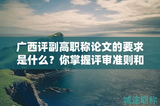 廣西評(píng)副高職稱(chēng)論文的要求是什么？你掌握評(píng)審準(zhǔn)則和要點(diǎn)了嗎？