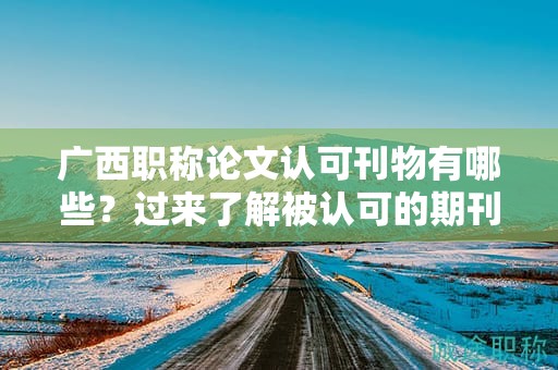 廣西職稱論文認可刊物有哪些？過來了解被認可的期刊