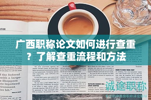 廣西職稱論文如何進行查重？了解查重流程和方法
