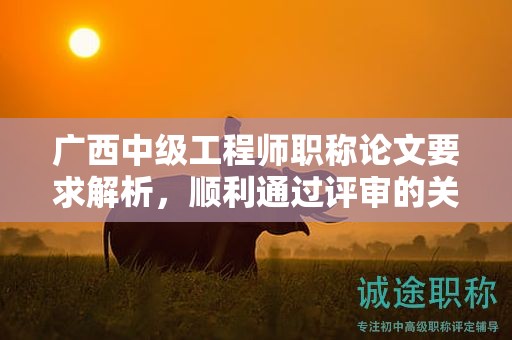 廣西中級工程師職稱論文要求解析，順利通過評審的關(guān)鍵要素是什么？