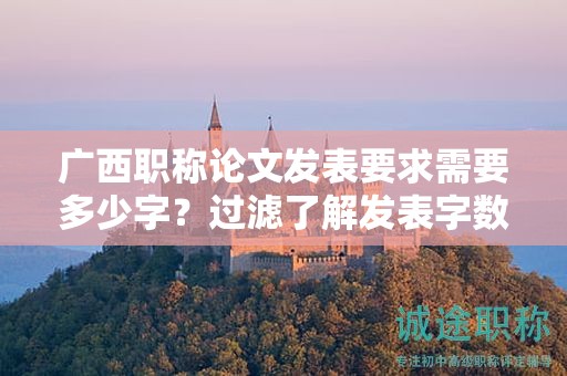 廣西職稱論文發(fā)表要求需要多少字？過濾了解發(fā)表字?jǐn)?shù)要求