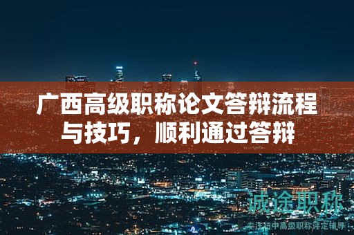 廣西高級職稱論文答辯流程與技巧，順利通過答辯