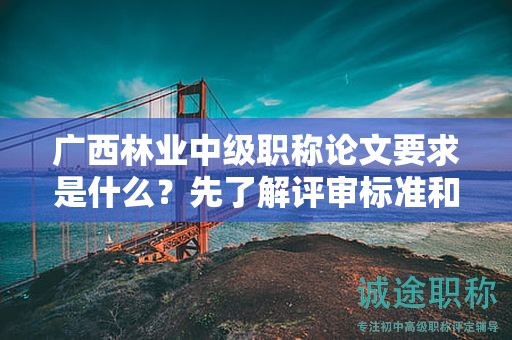 廣西林業(yè)中級職稱論文要求是什么？先了解評審標準和指導(dǎo)要點