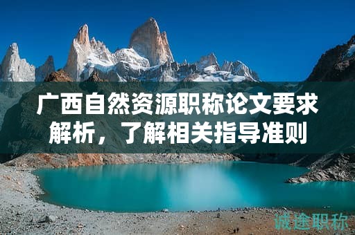 廣西自然資源職稱論文要求解析，了解相關(guān)指導(dǎo)準則