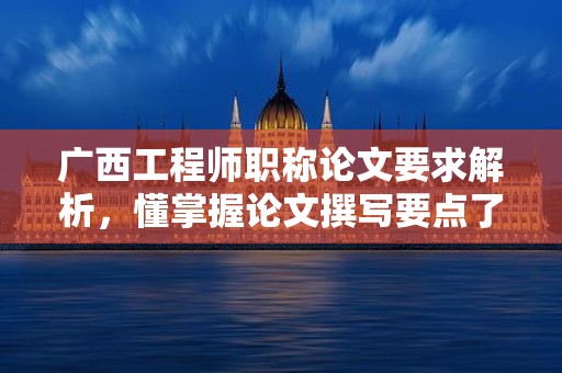 廣西工程師職稱論文要求解析，懂掌握論文撰寫要點(diǎn)了嗎？
