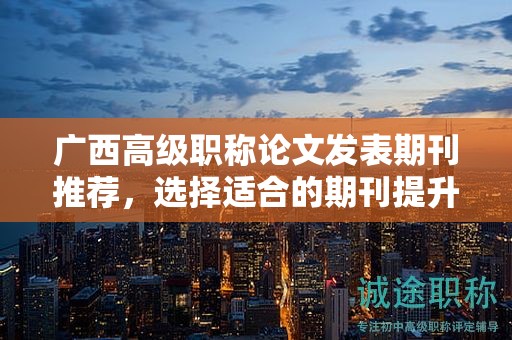 廣西高級職稱論文發(fā)表期刊推薦，選擇適合的期刊能提升影響力嗎？