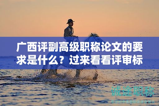 廣西評副高級職稱論文的要求是什么？過來看看評審標(biāo)準(zhǔn)和要求