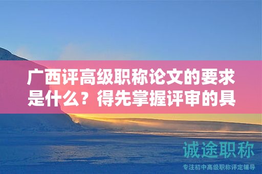 廣西評高級職稱論文的要求是什么？得先掌握評審的具體要求