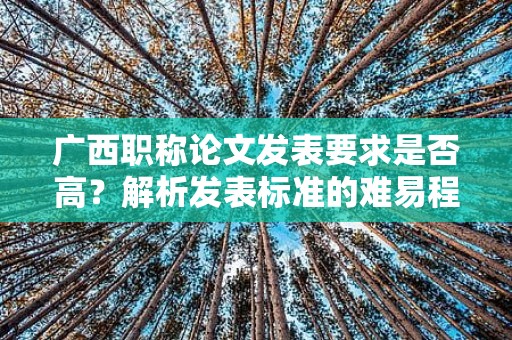 廣西職稱論文發(fā)表要求是否高？解析發(fā)表標(biāo)準(zhǔn)的難易程度
