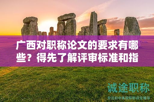 廣西對(duì)職稱論文的要求有哪些？得先了解評(píng)審標(biāo)準(zhǔn)和指導(dǎo)準(zhǔn)則