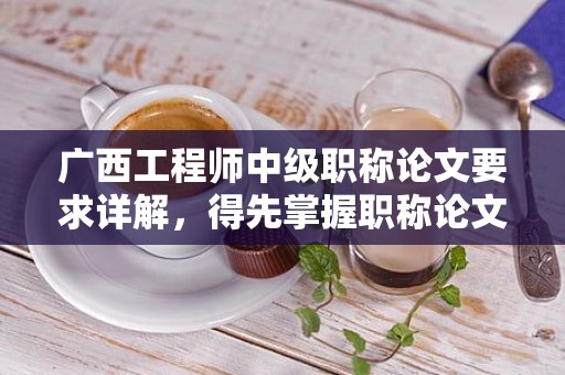 廣西工程師中級(jí)職稱論文要求詳解，得先掌握職稱論文的規(guī)范要求