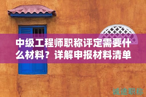 中級工程師職稱評定需要什么材料？詳解申報材料清單及注意事項