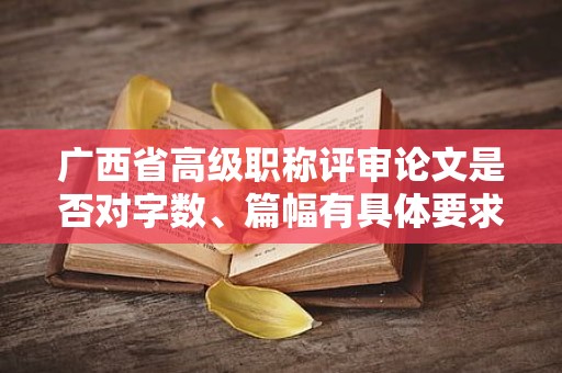 廣西省高級職稱評審論文是否對字數(shù)、篇幅有具體要求？如何掌握標準？