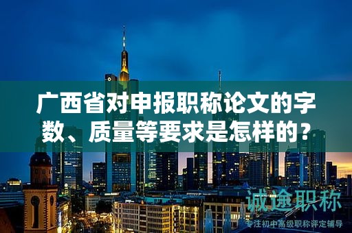 廣西省對(duì)申報(bào)職稱論文的字?jǐn)?shù)、質(zhì)量等要求是怎樣的？具體標(biāo)準(zhǔn)解讀