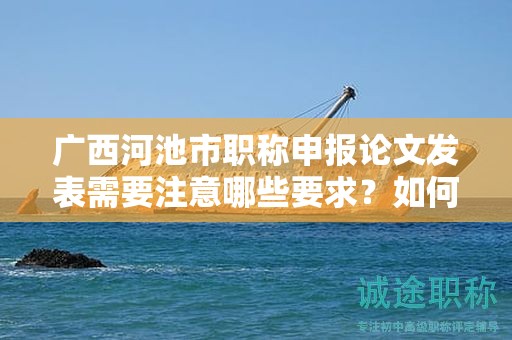 廣西河池市職稱申報論文發(fā)表需要注意哪些要求？如何選擇發(fā)表期刊？