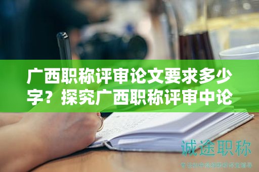 廣西職稱評審論文要求多少字？探究廣西職稱評審中論文字數(shù)的要求