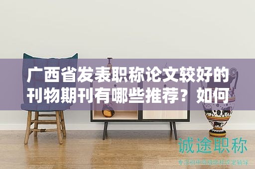 廣西省發(fā)表職稱論文較好的刊物期刊有哪些推薦？如何選擇？
