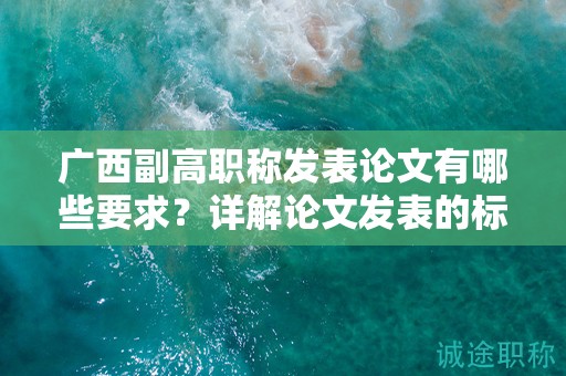 廣西副高職稱發(fā)表論文有哪些要求？詳解論文發(fā)表的標準