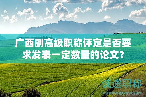 廣西副高級(jí)職稱評(píng)定是否要求發(fā)表一定數(shù)量的論文？