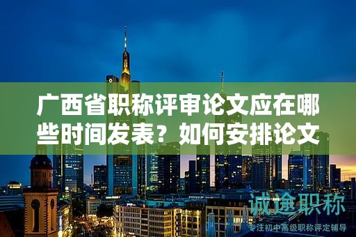 廣西省職稱評(píng)審論文應(yīng)在哪些時(shí)間發(fā)表？如何安排論文寫作進(jìn)度？
