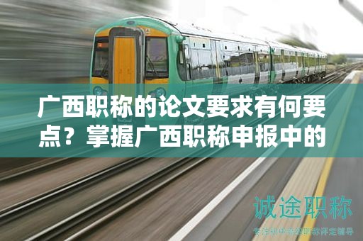 廣西職稱(chēng)的論文要求有何要點(diǎn)？掌握廣西職稱(chēng)申報(bào)中的論文要求