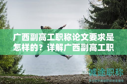 廣西副高工職稱論文要求是怎樣的？詳解廣西副高工職稱申報中的論文要求