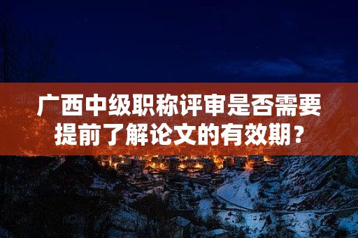 廣西中級(jí)職稱評(píng)審是否需要提前了解論文的有效期？