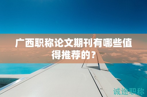 廣西職稱論文期刊有哪些值得推薦的？