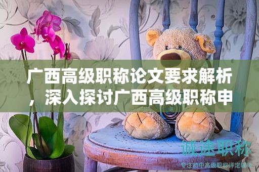 廣西高級職稱論文要求解析，深入探討廣西高級職稱申報中的論文要求