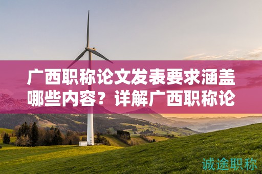 廣西職稱(chēng)論文發(fā)表要求涵蓋哪些內(nèi)容？詳解廣西職稱(chēng)論文發(fā)表的規(guī)定要求