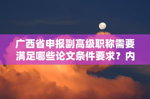 廣西省申報(bào)副高級(jí)職稱需要滿足哪些論文條件要求？?jī)?nèi)容與質(zhì)量標(biāo)準(zhǔn)分析