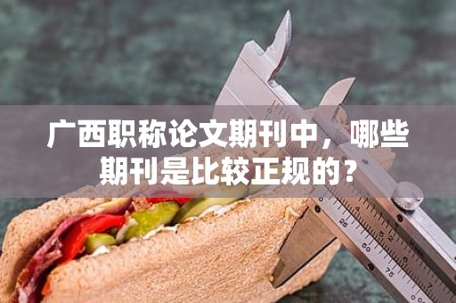 廣西職稱論文期刊中，哪些期刊是比較正規(guī)的？