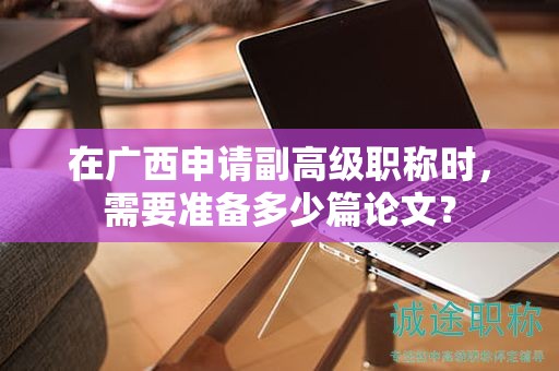在廣西申請(qǐng)副高級(jí)職稱時(shí)，需要準(zhǔn)備多少篇論文？